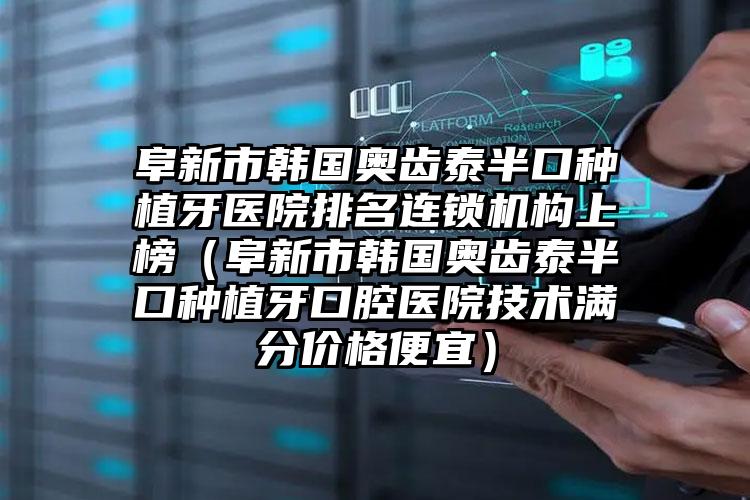 阜新市韩国奥齿泰半口种植牙医院排名连锁机构上榜（阜新市韩国奥齿泰半口种植牙口腔医院技术满分价格便宜）