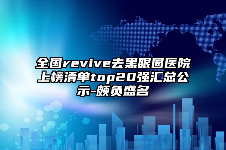 全国revive去黑眼圈医院上榜清单top20强汇总公示-颇负盛名