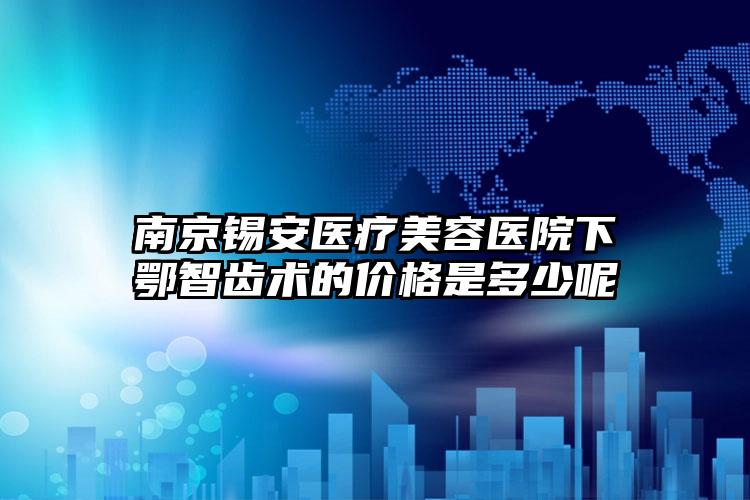 南京锡安医疗美容医院下鄂智齿术的价格是多少呢