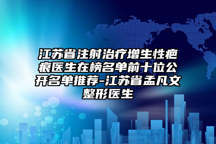 江苏省注射治疗增生性疤痕医生在榜名单前十位公开名单推荐-江苏省孟凡文整形医生