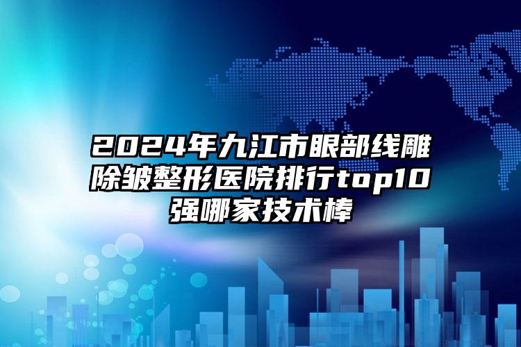 2024年九江市眼部线雕除皱整形医院排行top10强哪家技术棒