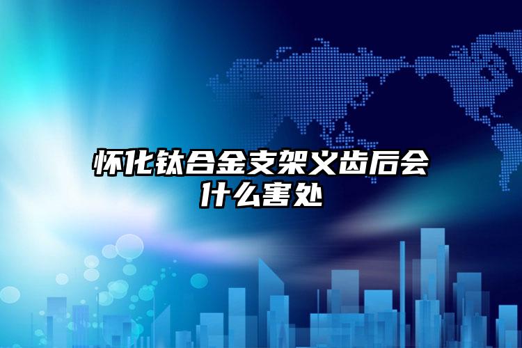 怀化钛合金支架义齿后会什么害处