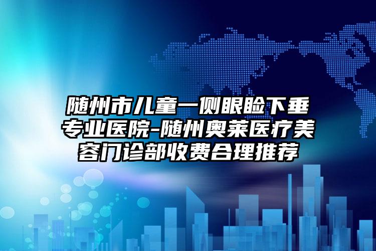 随州市儿童一侧眼睑下垂专业医院-随州奥莱医疗美容门诊部收费合理推荐