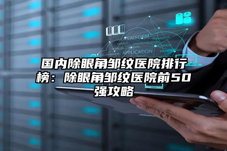 国内除眼角邹纹医院排行榜：除眼角邹纹医院前50强攻略