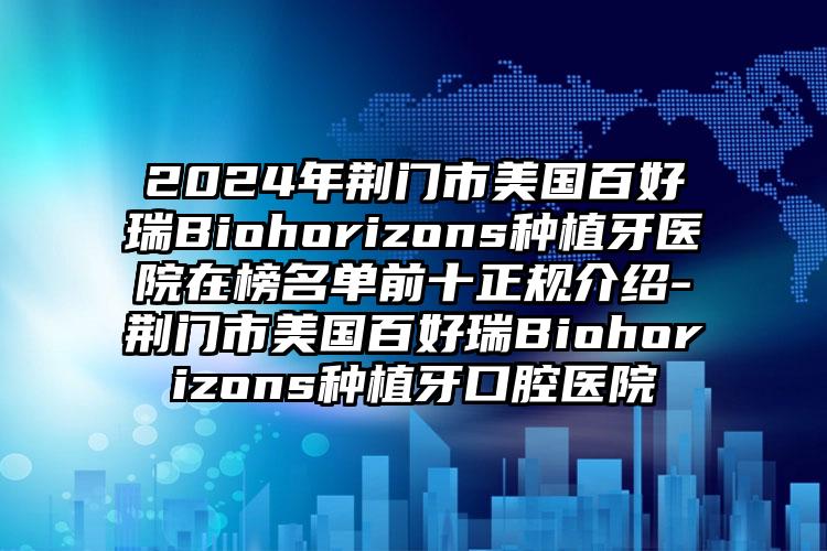 2024年荆门市美国百好瑞Biohorizons种植牙医院在榜名单前十正规介绍-荆门市美国百好瑞Biohorizons种植牙口腔医院