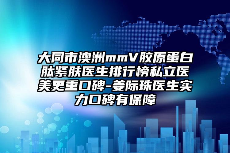 大同市澳洲mmV胶原蛋白肽紧肤医生排行榜私立医美更重口碑-姜际珠医生实力口碑有保障