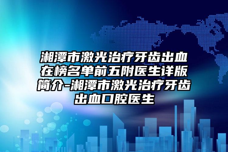 湘潭市激光治疗牙齿出血在榜名单前五附医生详版简介-湘潭市激光治疗牙齿出血口腔医生