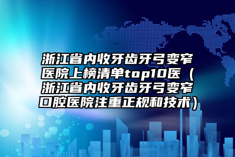 浙江省内收牙齿牙弓变窄医院上榜清单top10医（浙江省内收牙齿牙弓变窄口腔医院注重正规和技术）