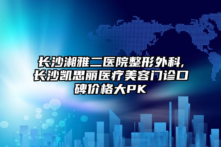 长沙湘雅二医院整形外科,长沙凯思丽医疗美容门诊口碑价格大PK