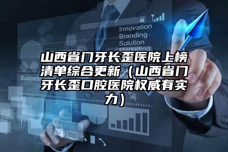 山西省门牙长歪医院上榜清单综合更新（山西省门牙长歪口腔医院权威有实力）