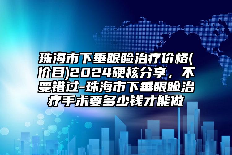 珠海市下垂眼睑治疗价格(价目)2024硬核分享，不要错过-珠海市下垂眼睑治疗手术要多少钱才能做