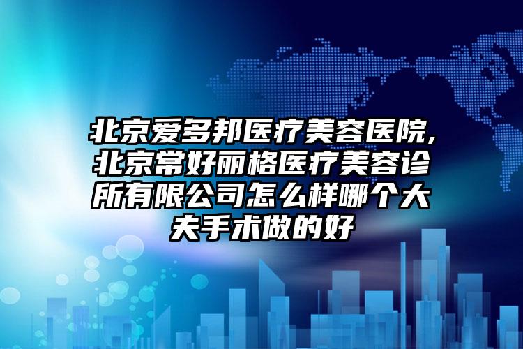 北京爱多邦医疗美容医院,北京常好丽格医疗美容诊所有限公司怎么样哪个大夫手术做的好