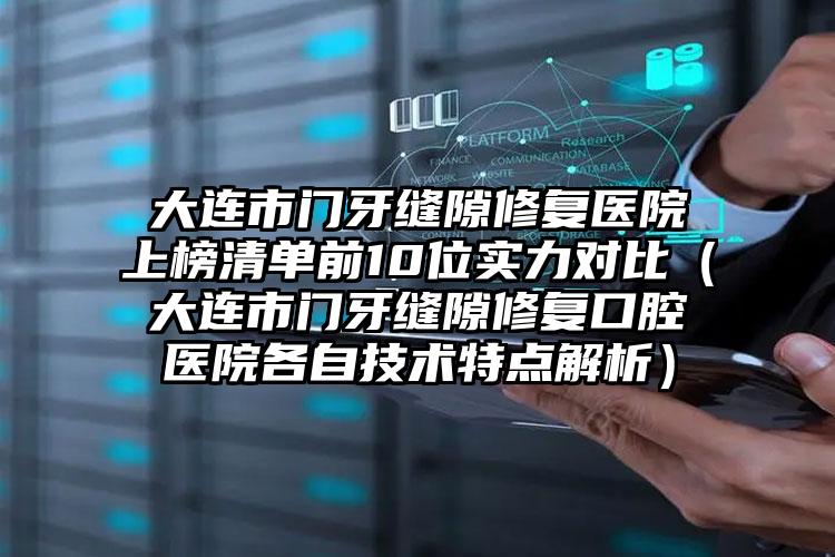 大连市门牙缝隙修复医院上榜清单前10位实力对比（大连市门牙缝隙修复口腔医院各自技术特点解析）