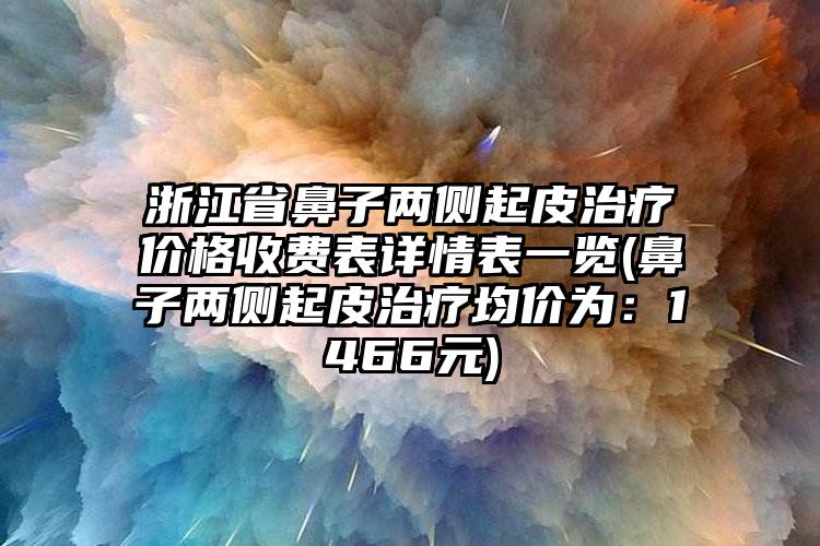 浙江省鼻子两侧起皮治疗价格收费表详情表一览(鼻子两侧起皮治疗均价为：1466元)