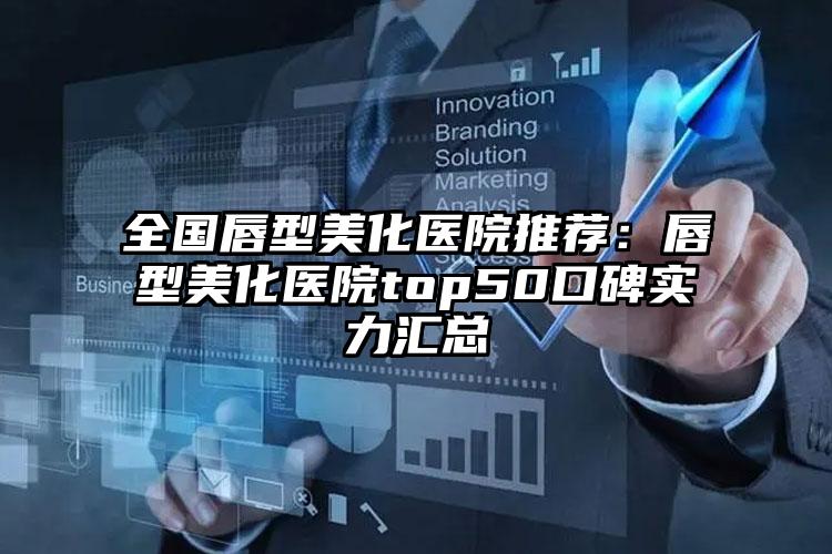 全国唇型美化医院推荐：唇型美化医院top50口碑实力汇总