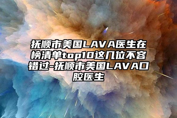 抚顺市美国LAVA医生在榜清单top10这几位不容错过-抚顺市美国LAVA口腔医生