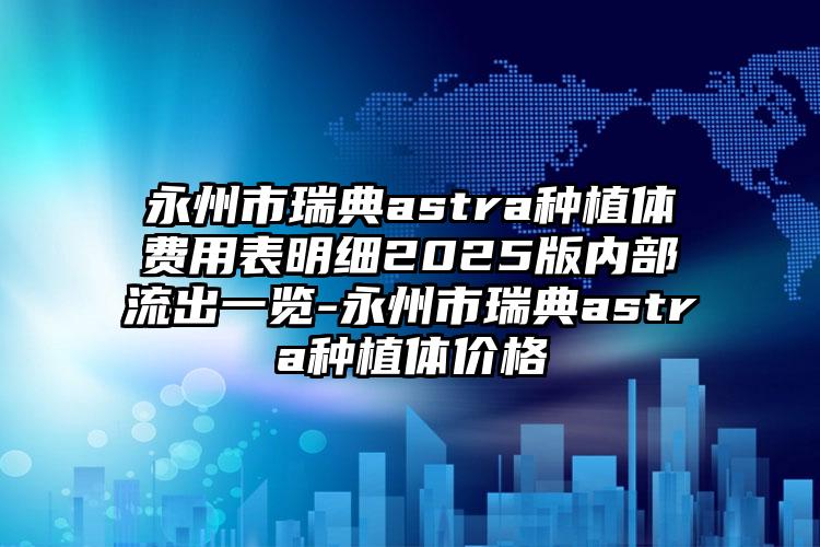 永州市瑞典astra种植体费用表明细2025版内部流出一览-永州市瑞典astra种植体价格