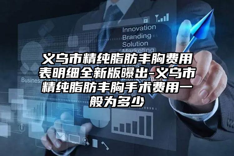 义乌市精纯脂肪丰胸费用表明细全新版曝出-义乌市精纯脂肪丰胸手术费用一般为多少