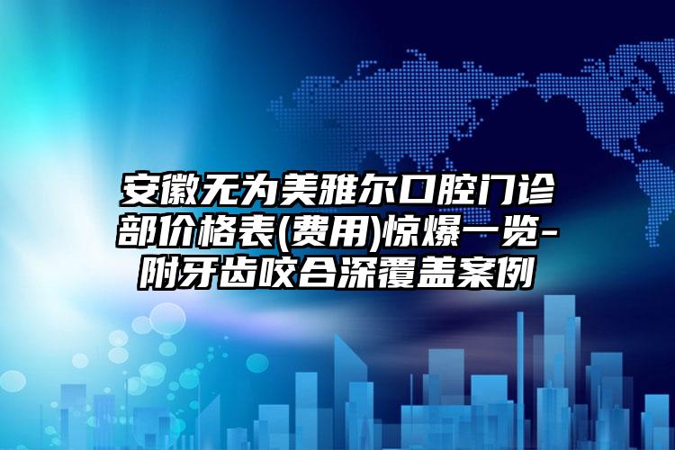 安徽无为美雅尔口腔门诊部价格表(费用)惊爆一览-附牙齿咬合深覆盖案例