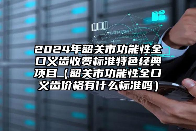 2024年韶关市功能性全口义齿收费标准特色经典项目（韶关市功能性全口义齿价格有什么标准吗）