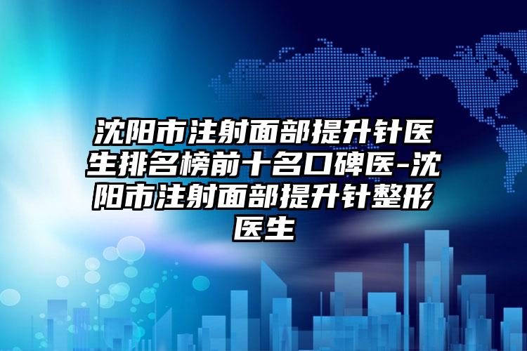 沈阳市注射面部提升针医生排名榜前十名口碑医-沈阳市注射面部提升针整形医生