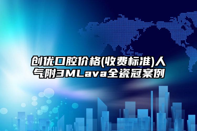 创优口腔价格(收费标准)人气附3MLava全瓷冠案例