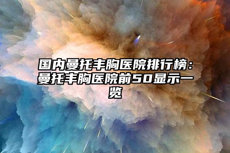 国内曼托丰胸医院排行榜：曼托丰胸医院前50显示一览