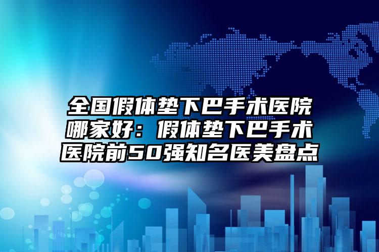 全国假体垫下巴手术医院哪家好：假体垫下巴手术医院前50强知名医美盘点