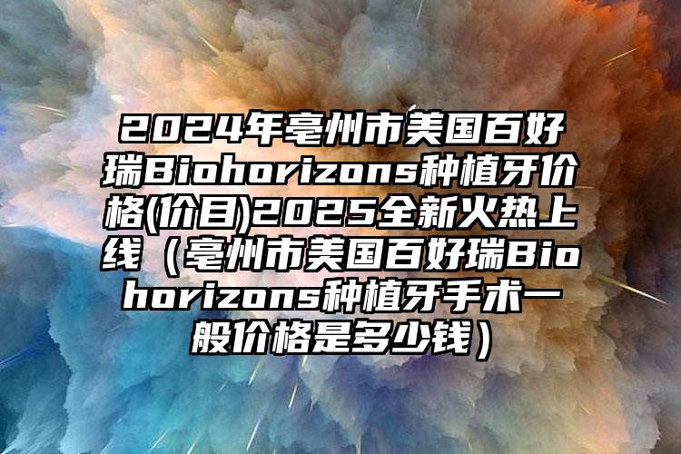 2024年亳州市美国百好瑞Biohorizons种植牙价格(价目)2025全新火热上线（亳州市美国百好瑞Biohorizons种植牙手术一般价格是多少钱）