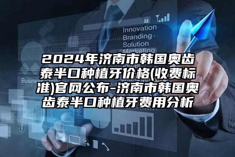 2024年济南市韩国奥齿泰半口种植牙价格(收费标准)官网公布-济南市韩国奥齿泰半口种植牙费用分析