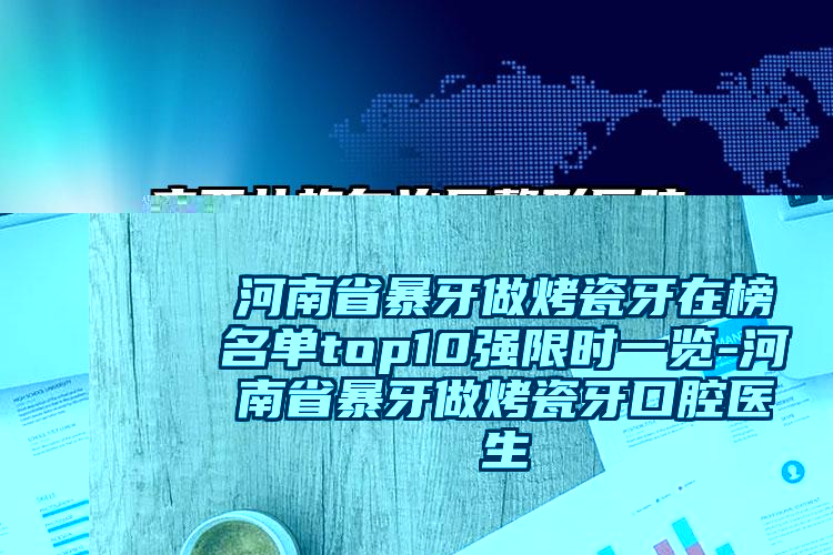 河南省暴牙做烤瓷牙在榜名单top10强限时一览-河南省暴牙做烤瓷牙口腔医生