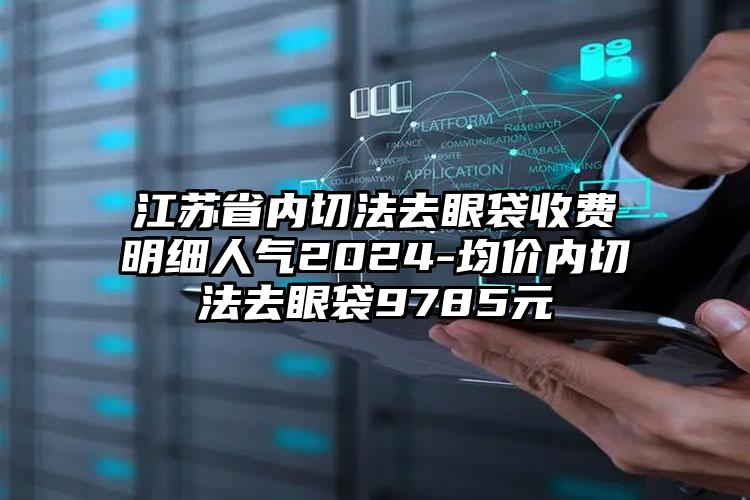 江苏省内切法去眼袋收费明细人气2024-均价内切法去眼袋9785元