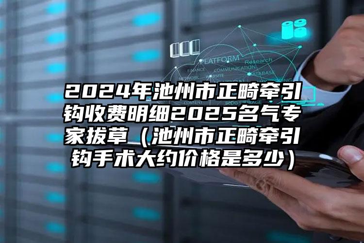 2024年池州市正畸牵引钩收费明细2025名气专家拔草（池州市正畸牵引钩手术大约价格是多少）