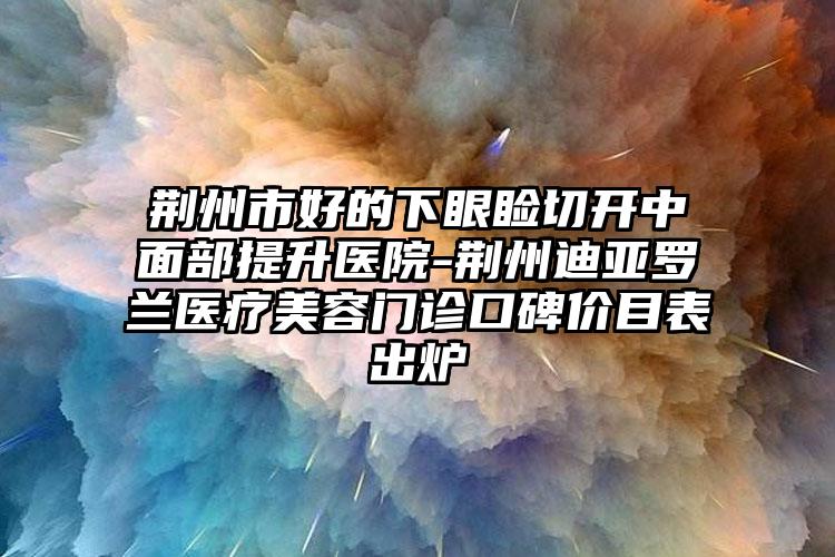 荆州市好的下眼睑切开中面部提升医院-荆州迪亚罗兰医疗美容门诊口碑价目表出炉