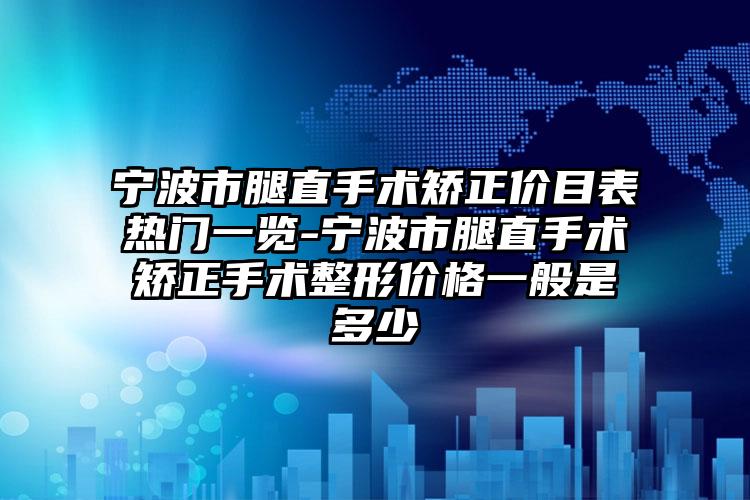 宁波市腿直手术矫正价目表热门一览-宁波市腿直手术矫正手术整形价格一般是多少