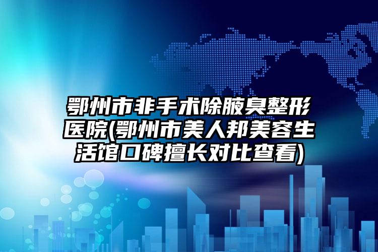 鄂州市非手术除腋臭整形医院(鄂州市美人邦美容生活馆口碑擅长对比查看)