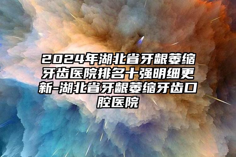 2024年湖北省牙龈萎缩牙齿医院排名十强明细更新-湖北省牙龈萎缩牙齿口腔医院