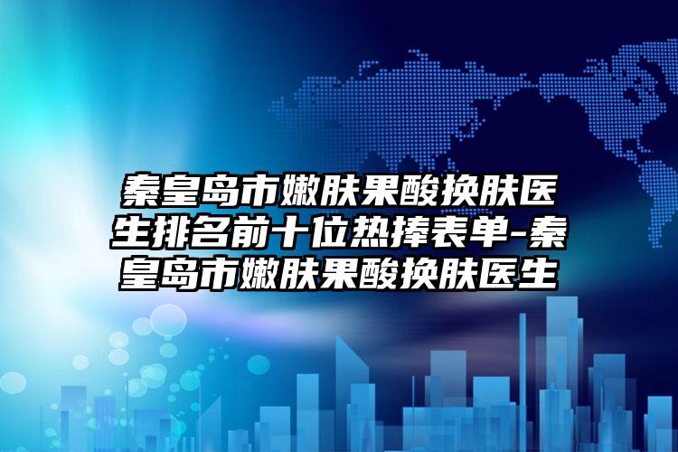 秦皇岛市嫩肤果酸换肤医生排名前十位热捧表单-秦皇岛市嫩肤果酸换肤医生