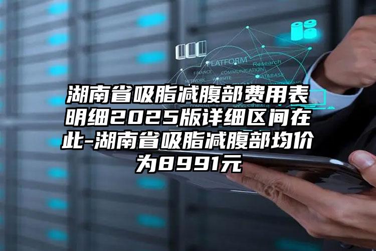 湖南省吸脂减腹部费用表明细2025版详细区间在此-湖南省吸脂减腹部均价为8991元