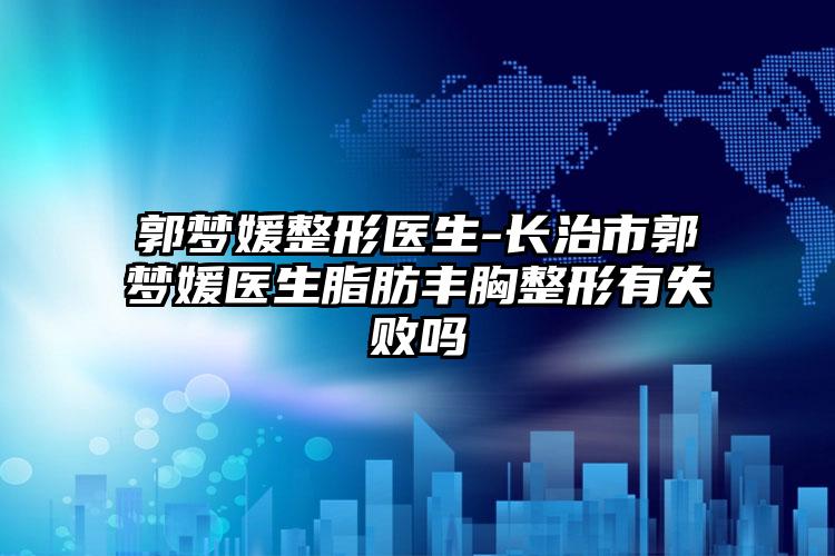 郭梦媛整形医生-长治市郭梦媛医生脂肪丰胸整形有失败吗