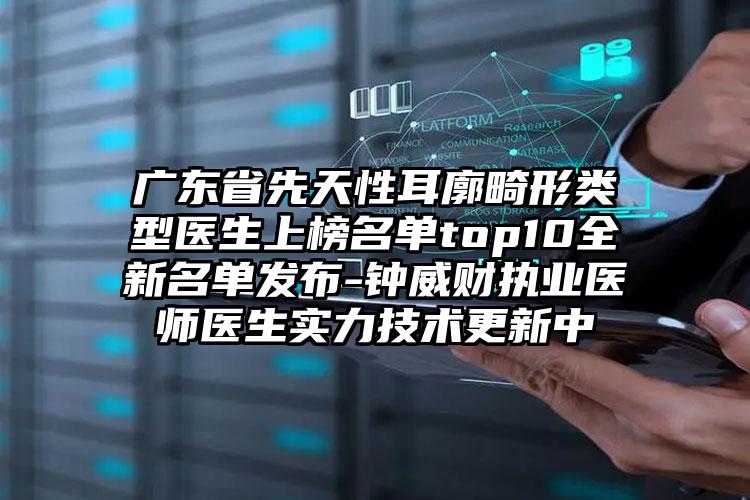 广东省先天性耳廓畸形类型医生上榜名单top10全新名单发布-钟威财执业医师医生实力技术更新中