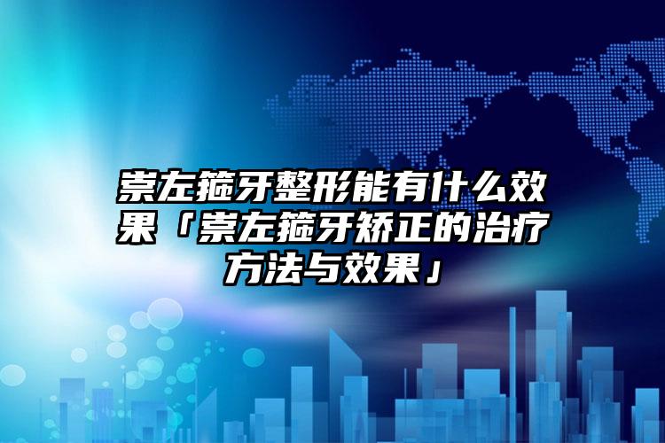 崇左箍牙整形能有什么效果「崇左箍牙矫正的治疗方法与效果」