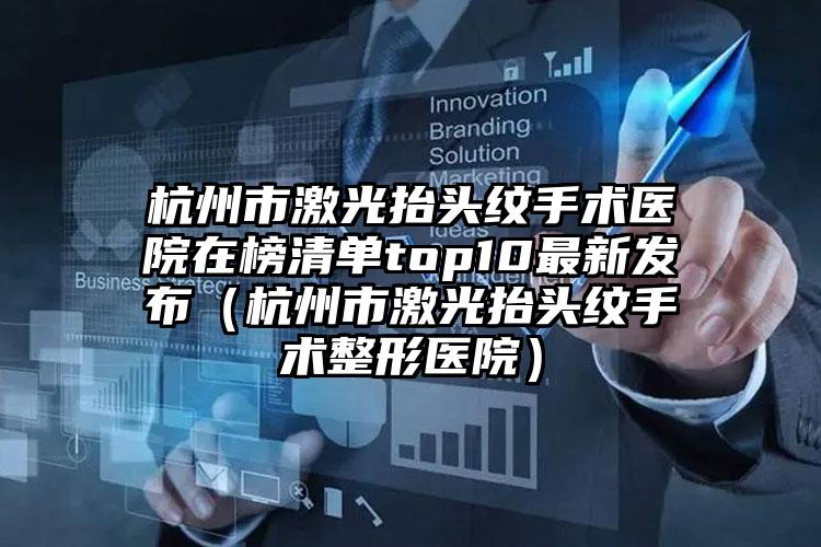 杭州市激光抬头纹手术医院在榜清单top10最新发布（杭州市激光抬头纹手术整形医院）