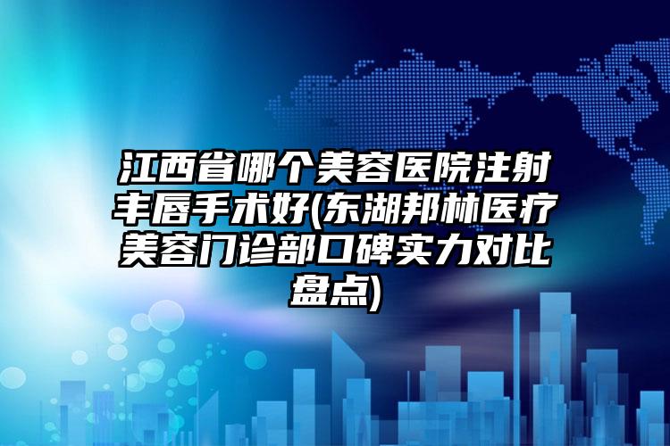 江西省哪个美容医院注射丰唇手术好(东湖邦林医疗美容门诊部口碑实力对比盘点)