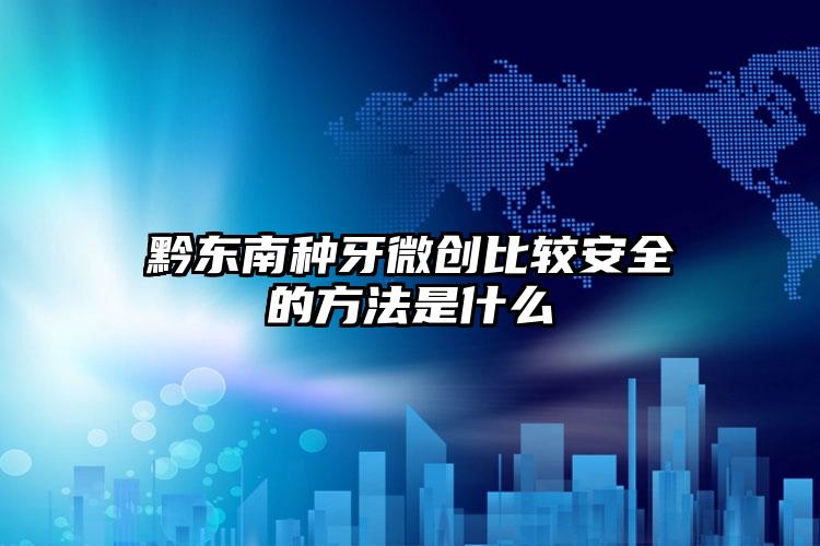 黔东南种牙微创比较安全的方法是什么