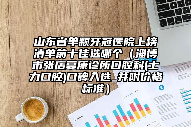 山东省单颗牙冠医院上榜清单前十佳选哪个（淄博市张店复康诊所口腔科(士力口腔)口碑入选_并附价格标准）