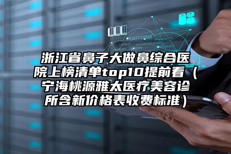 浙江省鼻子大做鼻综合医院上榜清单top10提前看（宁海桃源雅太医疗美容诊所含新价格表收费标准）