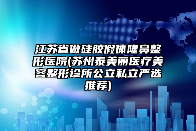 江苏省做硅胶假体隆鼻整形医院(苏州泰美丽医疗美容整形诊所公立私立严选推荐)