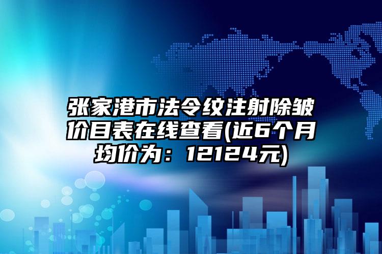 张家港市法令纹注射除皱价目表在线查看(近6个月均价为：12124元)