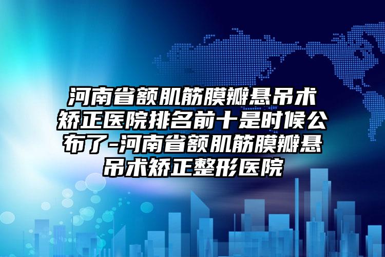 河南省额肌筋膜瓣悬吊术矫正医院排名前十是时候公布了-河南省额肌筋膜瓣悬吊术矫正整形医院